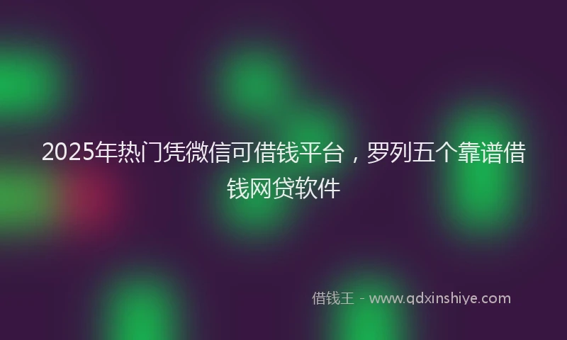 2025年热门凭微信可借钱平台，罗列五个靠谱借钱网贷软件
