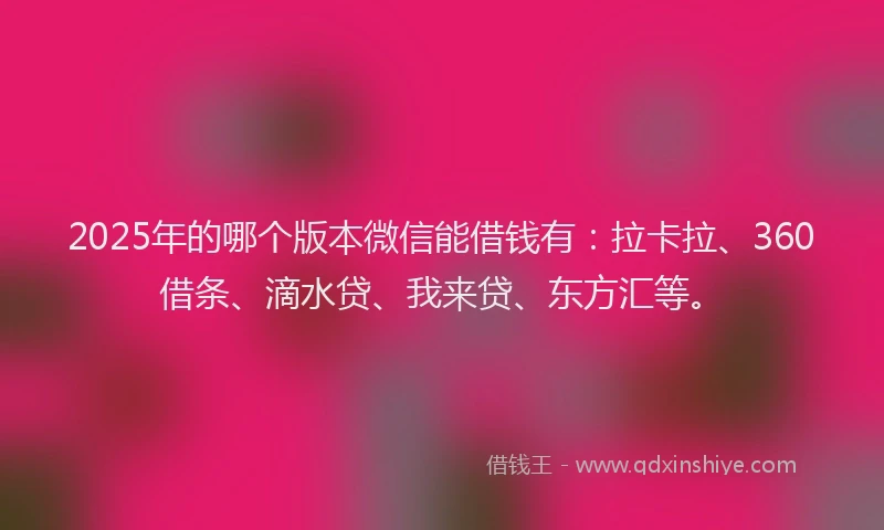 2025年的哪个版本微信能借钱有：拉卡拉、360借条、滴水贷、我来贷、东方汇等。