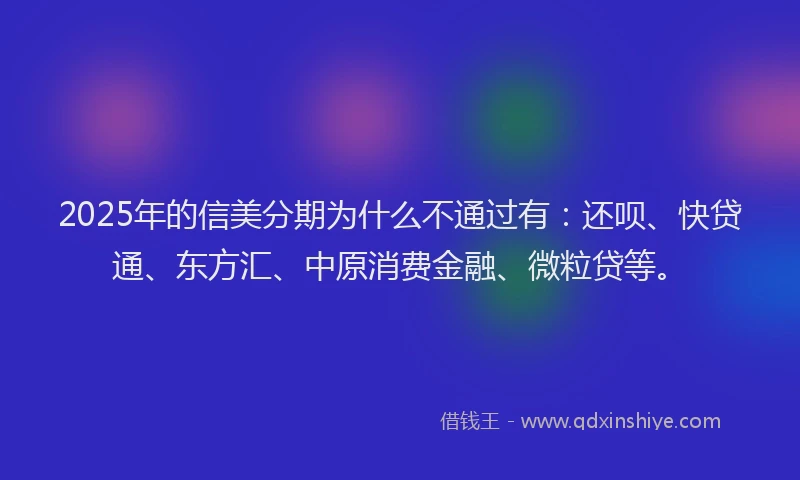 2025年的信美分期为什么不通过有：还呗、快贷通、东方汇、中原消费金融、微粒贷等。
