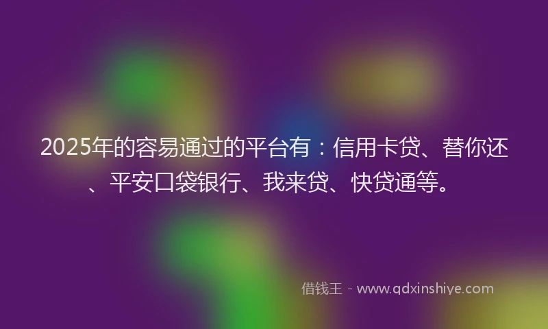 2025年的容易通过的平台有：信用卡贷、替你还、平安口袋银行、我来贷、快贷通等。