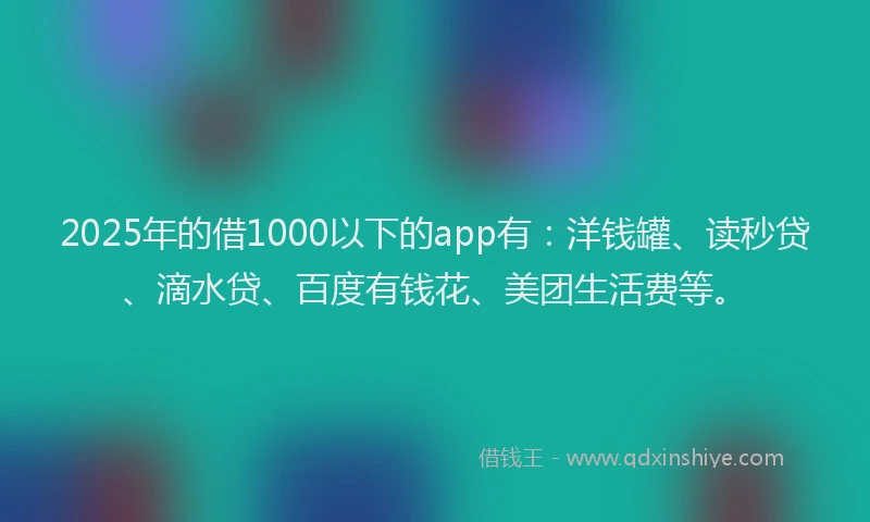 2025年的借1000以下的app有：洋钱罐、读秒贷、滴水贷、百度有钱花、美团生活费等。
