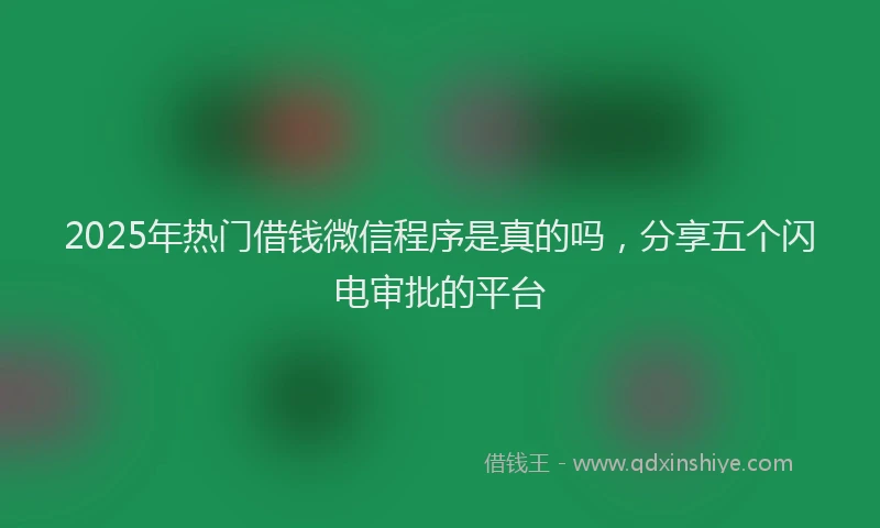 2025年热门借钱微信程序是真的吗，分享五个闪电审批的平台
