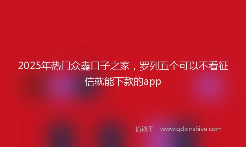 2025年热门众鑫口子之家，罗列五个可以不看征信就能下款的app