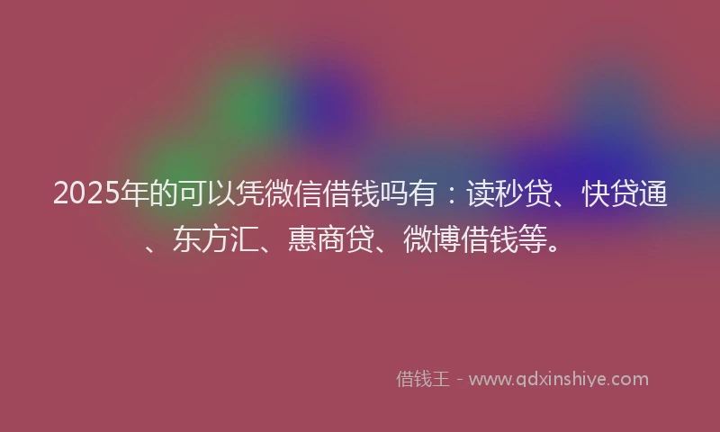 2025年的可以凭微信借钱吗有：读秒贷、快贷通、东方汇、惠商贷、微博借钱等。