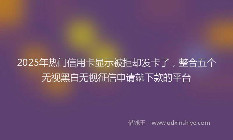 2025年热门信用卡显示被拒却发卡了，整合五个无视黑白无视征信申请就下款的平台