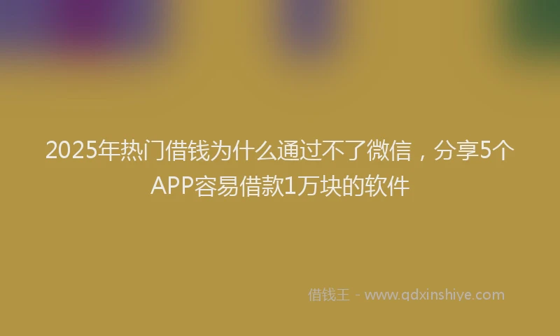 2025年热门借钱为什么通过不了微信，分享5个APP容易借款1万块的软件