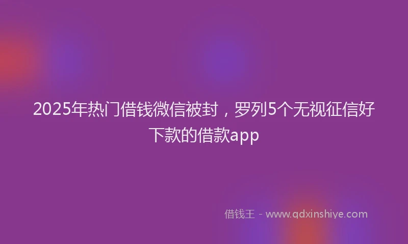 2025年热门借钱微信被封，罗列5个无视征信好下款的借款app