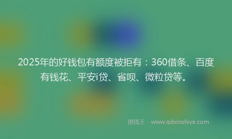 2025年的好钱包有额度被拒有：360借条、百度有钱花、平安i贷、省呗、微粒贷等。
