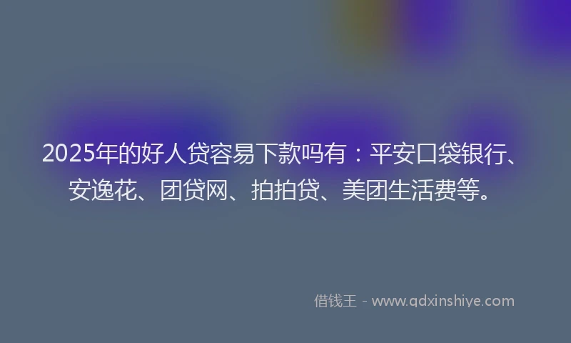 2025年的好人贷容易下款吗有：平安口袋银行、安逸花、团贷网、拍拍贷、美团生活费等。