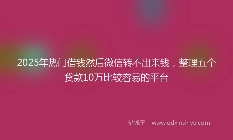 2025年热门借钱然后微信转不出来钱，整理五个贷款10万比较容易的平台