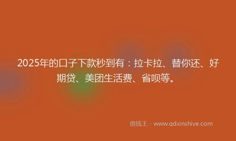 2025年的口子下款秒到有：拉卡拉、替你还、好期贷、美团生活费、省呗等。