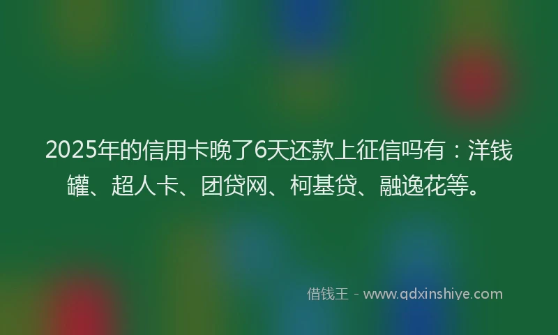 2025年的信用卡晚了6天还款上征信吗有：洋钱罐、超人卡、团贷网、柯基贷、融逸花等。
