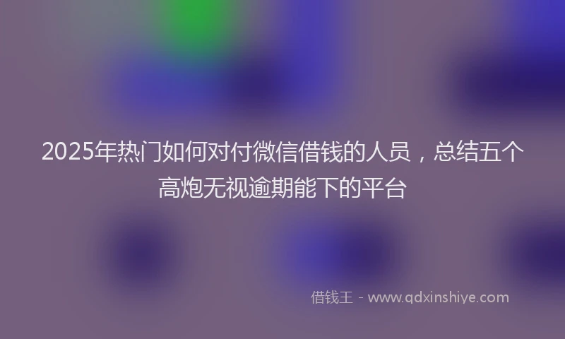 2025年热门如何对付微信借钱的人员，总结五个高炮无视逾期能下的平台