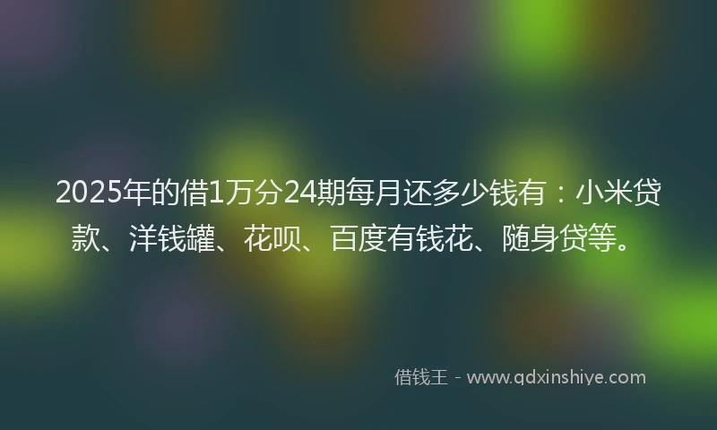 2025年的借1万分24期每月还多少钱有：小米贷款、洋钱罐、花呗、百度有钱花、随身贷等。