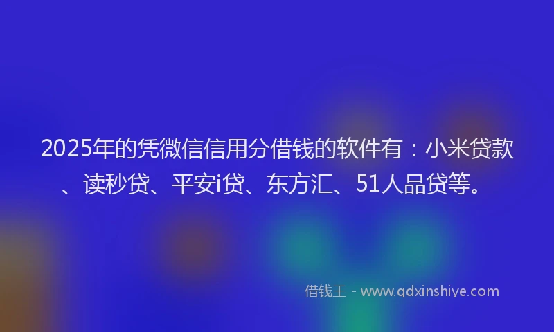 2025年的凭微信信用分借钱的软件有：小米贷款、读秒贷、平安i贷、东方汇、51人品贷等。