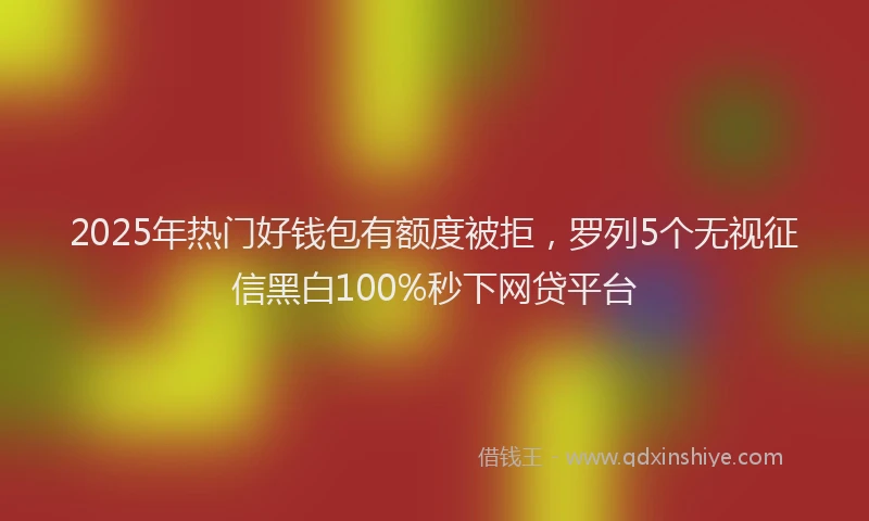 2025年热门好钱包有额度被拒，罗列5个无视征信黑白100%秒下网贷平台