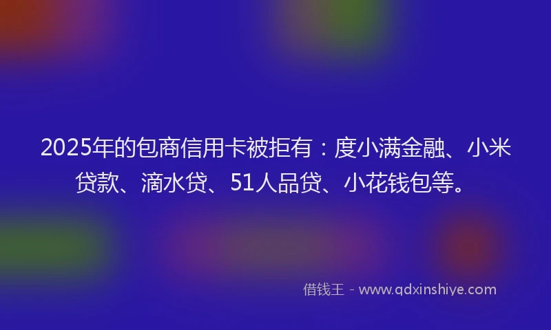 2025年的包商信用卡被拒有：度小满金融、小米贷款、滴水贷、51人品贷、小花钱包等。