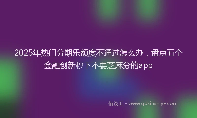 2025年热门分期乐额度不通过怎么办，盘点五个金融创新秒下不要芝麻分的app
