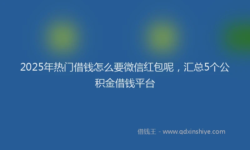 2025年热门借钱怎么要微信红包呢，汇总5个公积金借钱平台