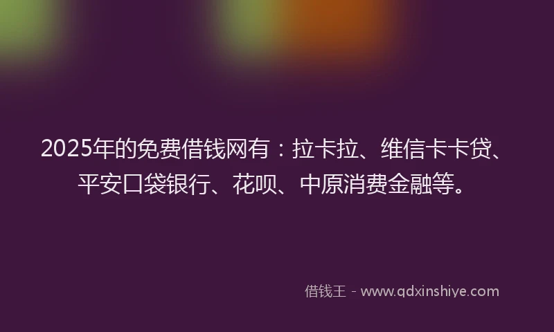 2025年的免费借钱网有：拉卡拉、维信卡卡贷、平安口袋银行、花呗、中原消费金融等。