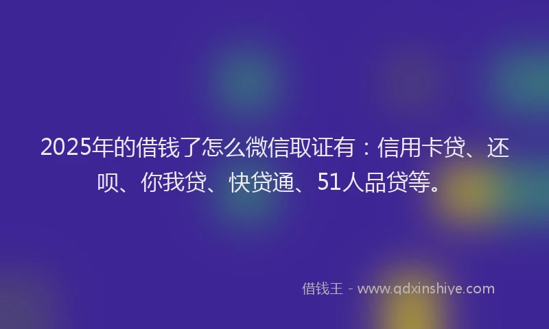 2025年的借钱了怎么微信取证有：信用卡贷、还呗、你我贷、快贷通、51人品贷等。