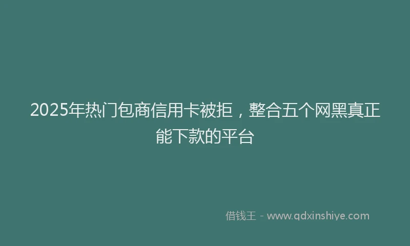 2025年热门包商信用卡被拒，整合五个网黑真正能下款的平台