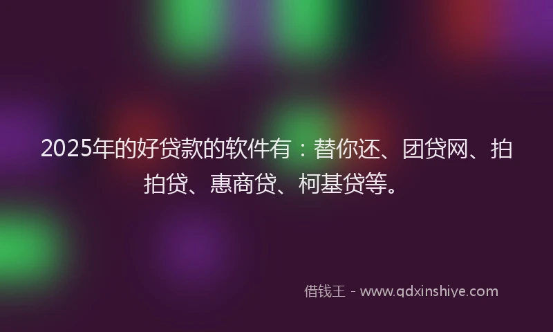 2025年的好贷款的软件有：替你还、团贷网、拍拍贷、惠商贷、柯基贷等。
