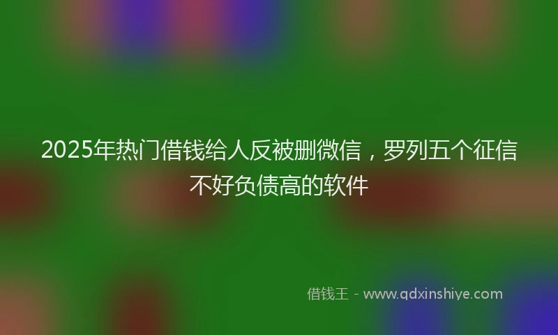 2025年热门借钱给人反被删微信，罗列五个征信不好负债高的软件