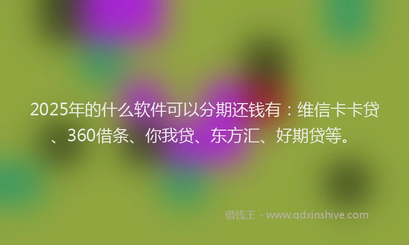 2025年的什么软件可以分期还钱有：维信卡卡贷、360借条、你我贷、东方汇、好期贷等。