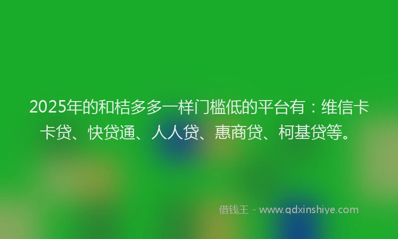 2025年的和桔多多一样门槛低的平台有：维信卡卡贷、快贷通、人人贷、惠商贷、柯基贷等。