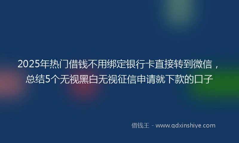 2025年热门借钱不用绑定银行卡直接转到微信，总结5个无视黑白无视征信申请就下款的口子