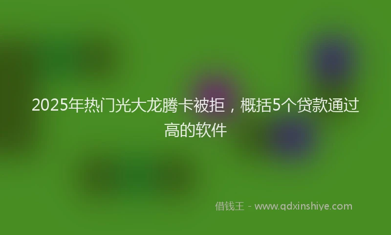 2025年热门光大龙腾卡被拒，概括5个贷款通过高的软件