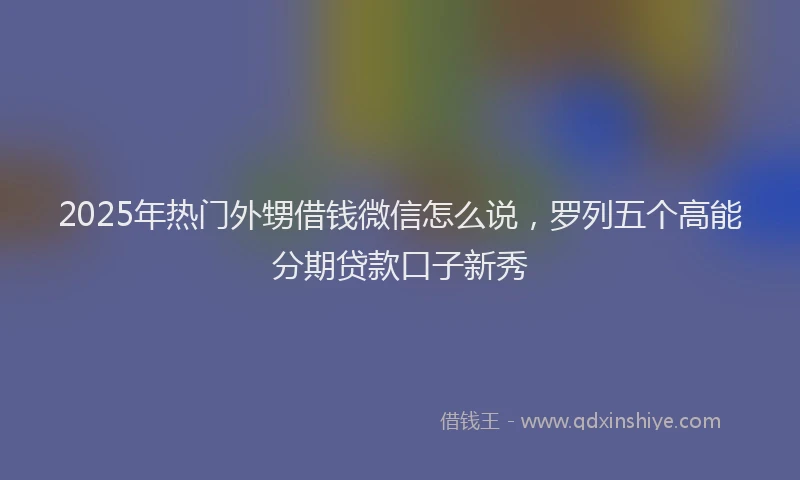 2025年热门外甥借钱微信怎么说，罗列五个高能分期贷款口子新秀
