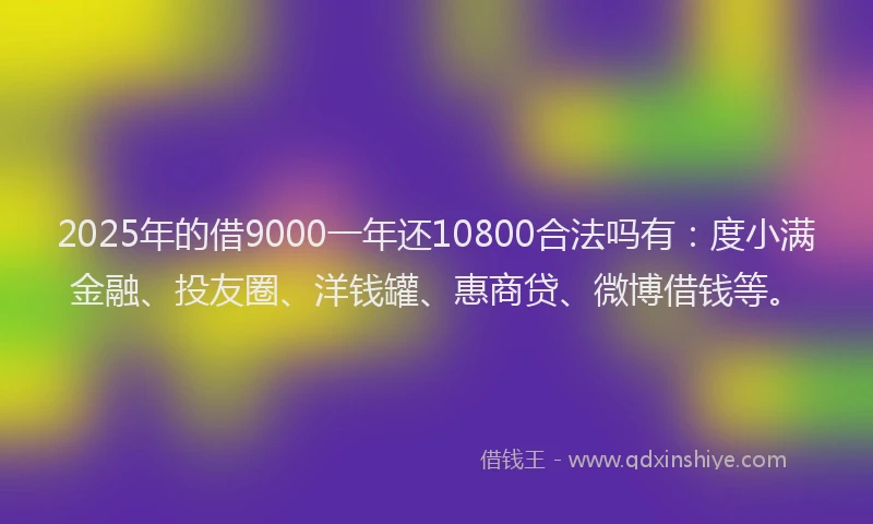 2025年的借9000一年还10800合法吗有：度小满金融、投友圈、洋钱罐、惠商贷、微博借钱等。