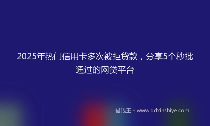 2025年热门信用卡多次被拒贷款，分享5个秒批通过的网贷平台