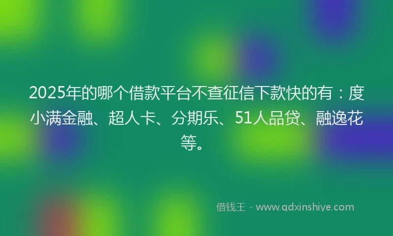 2025年的哪个借款平台不查征信下款快的有：度小满金融、超人卡、分期乐、51人品贷、融逸花等。