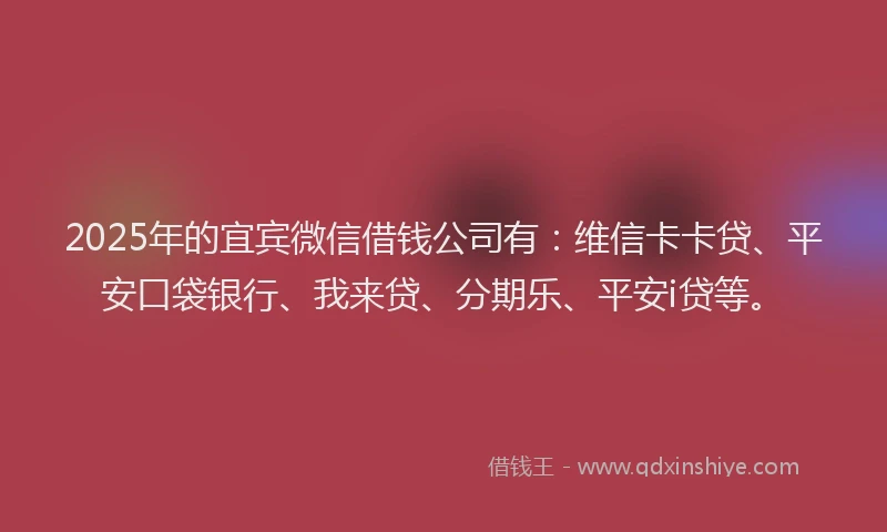 2025年的宜宾微信借钱公司有：维信卡卡贷、平安口袋银行、我来贷、分期乐、平安i贷等。