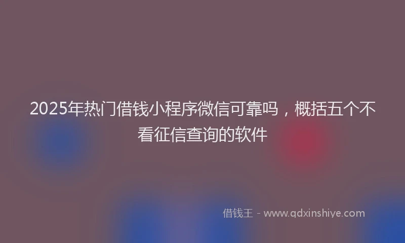 2025年热门借钱小程序微信可靠吗，概括五个不看征信查询的软件