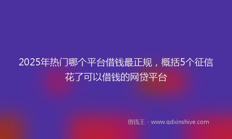 2025年热门哪个平台借钱最正规，概括5个征信花了可以借钱的网贷平台