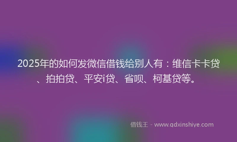 2025年的如何发微信借钱给别人有：维信卡卡贷、拍拍贷、平安i贷、省呗、柯基贷等。