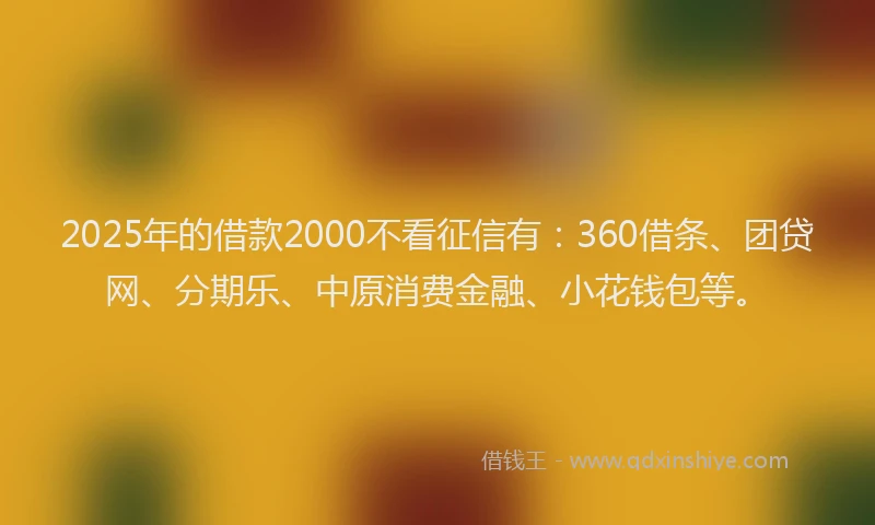 2025年的借款2000不看征信有：360借条、团贷网、分期乐、中原消费金融、小花钱包等。