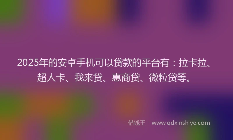 2025年的安卓手机可以贷款的平台有：拉卡拉、超人卡、我来贷、惠商贷、微粒贷等。
