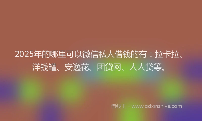 2025年的哪里可以微信私人借钱的有：拉卡拉、洋钱罐、安逸花、团贷网、人人贷等。