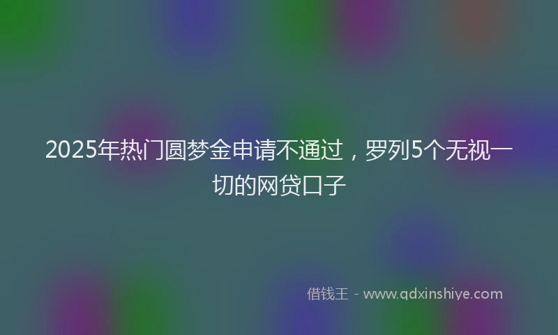 2025年热门圆梦金申请不通过，罗列5个无视一切的网贷口子