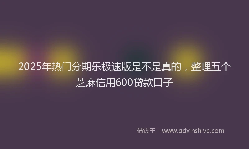 2025年热门分期乐极速版是不是真的，整理五个芝麻信用600贷款口子