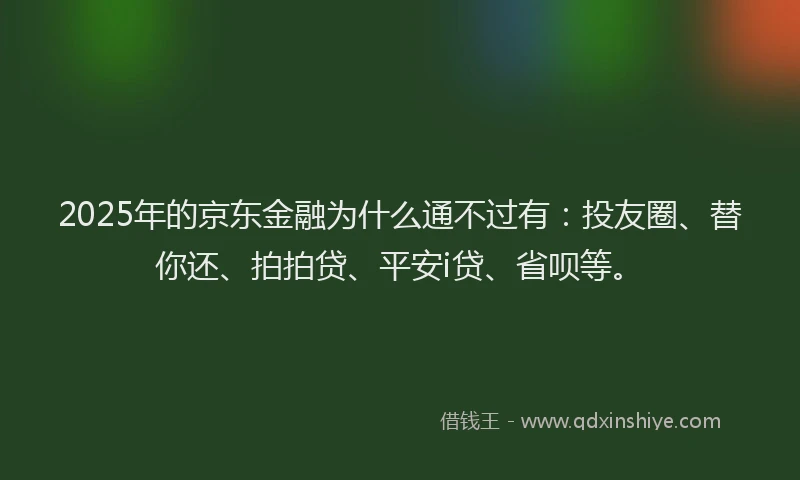 2025年的京东金融为什么通不过有：投友圈、替你还、拍拍贷、平安i贷、省呗等。
