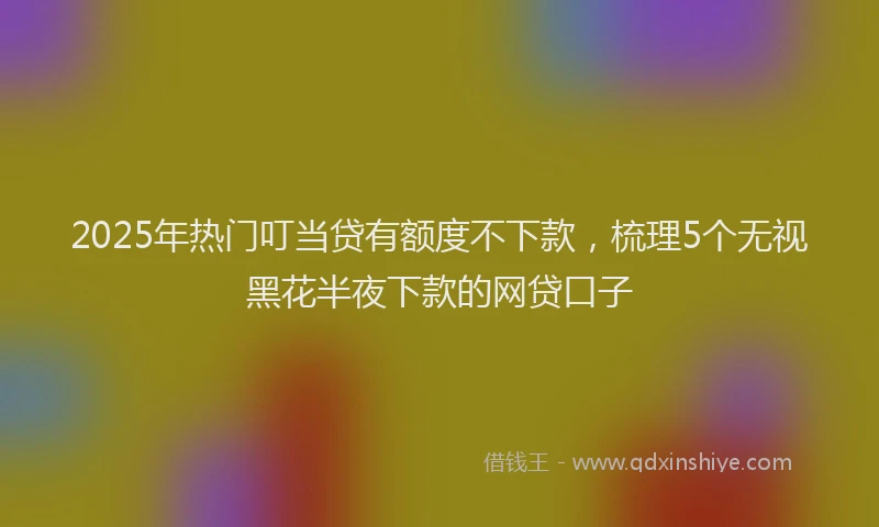 2025年热门叮当贷有额度不下款，梳理5个无视黑花半夜下款的网贷口子