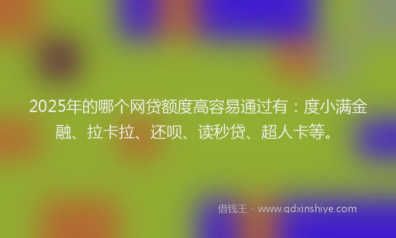 2025年的哪个网贷额度高容易通过有：度小满金融、拉卡拉、还呗、读秒贷、超人卡等。