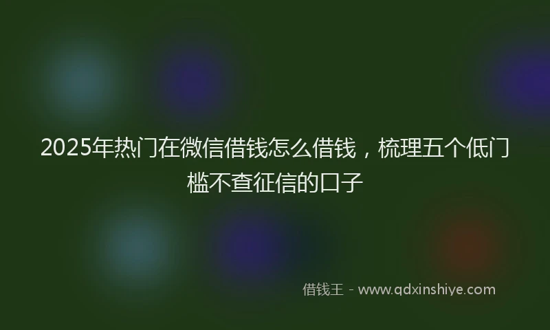 2025年热门在微信借钱怎么借钱，梳理五个低门槛不查征信的口子