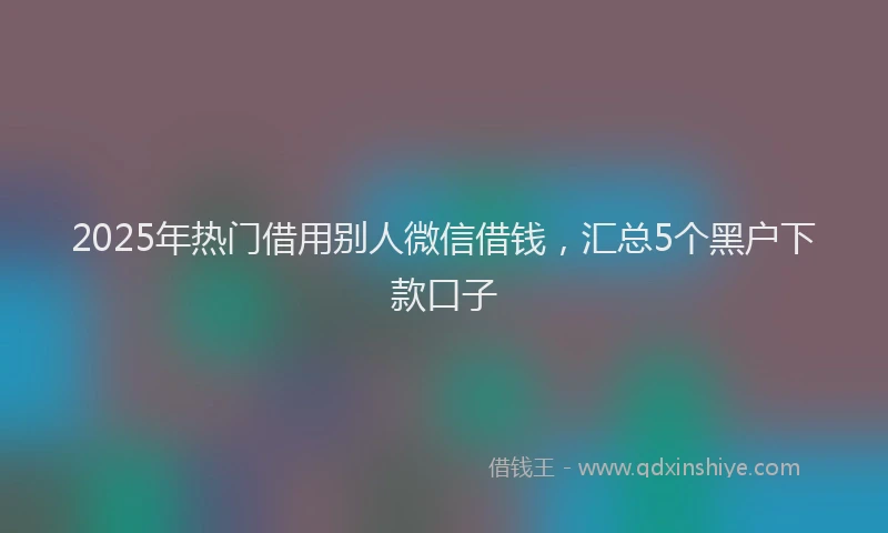 2025年热门借用别人微信借钱，汇总5个黑户下款口子